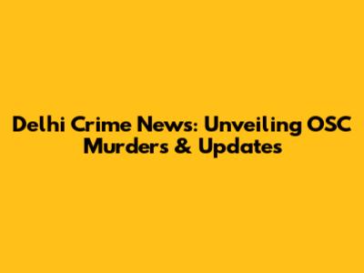 Delhi Crime News: Unveiling OSC Murders & Updates
