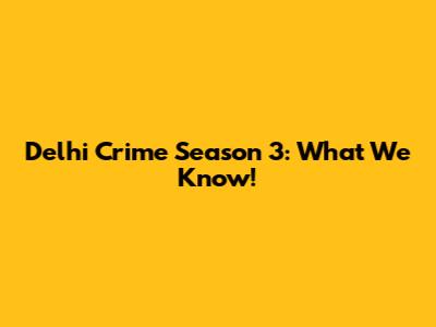 Delhi Crime Season 3: What We Know!