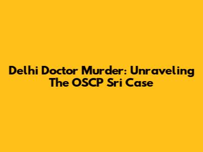 Delhi Doctor Murder: Unraveling The OSCP Sri Case