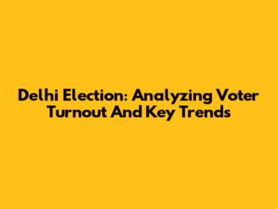 Delhi Election: Analyzing Voter Turnout And Key Trends