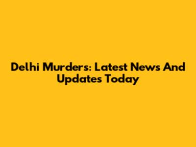 Delhi Murders: Latest News And Updates Today