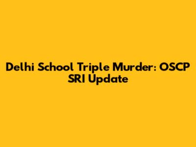 Delhi School Triple Murder: OSCP SRI Update