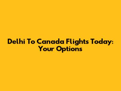 Delhi To Canada Flights Today: Your Options