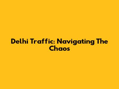 Delhi Traffic: Navigating The Chaos