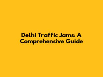Delhi Traffic Jams: A Comprehensive Guide