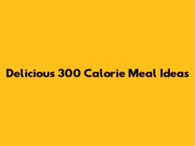 Delicious 300 Calorie Meal Ideas