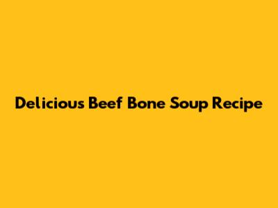 Delicious Beef Bone Soup Recipe