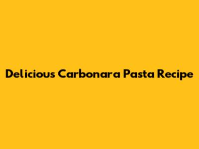 Delicious Carbonara Pasta Recipe