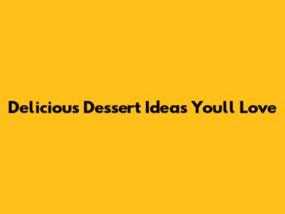 Delicious Dessert Ideas You'll Love