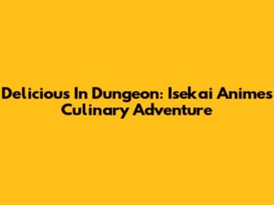 Delicious In Dungeon: Isekai Anime's Culinary Adventure