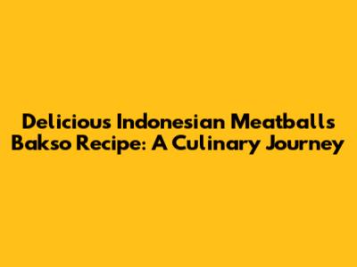 Delicious Indonesian Meatballs Bakso Recipe: A Culinary Journey