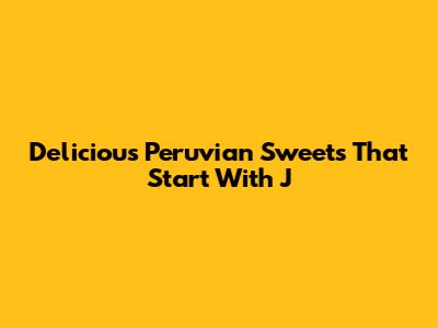 Delicious Peruvian Sweets That Start With J