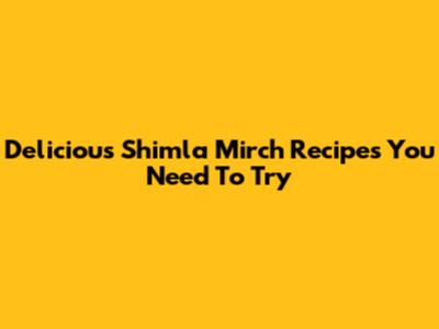 Delicious Shimla Mirch Recipes You Need To Try