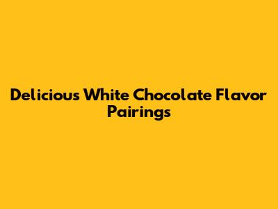 Delicious White Chocolate Flavor Pairings
