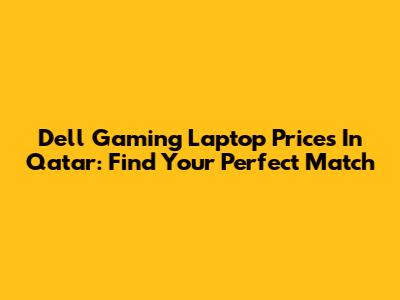 Dell Gaming Laptop Prices In Qatar: Find Your Perfect Match