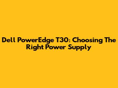 Dell PowerEdge T30: Choosing The Right Power Supply