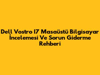 Dell Vostro I7 Masaüstü Bilgisayar İncelemesi Ve Sorun Giderme Rehberi
