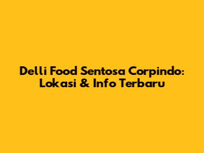 Delli Food Sentosa Corpindo: Lokasi & Info Terbaru