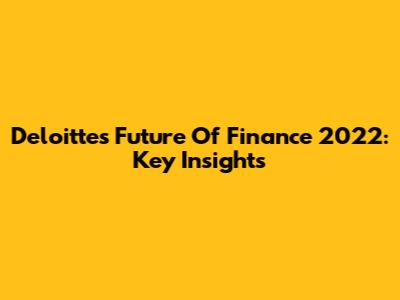 Deloitte's Future Of Finance 2022: Key Insights