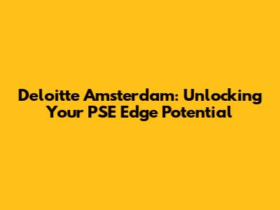 Deloitte Amsterdam: Unlocking Your PSE Edge Potential