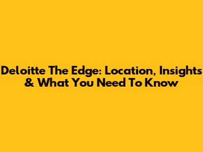 Deloitte The Edge: Location, Insights & What You Need To Know