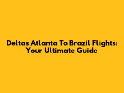 Delta's Atlanta To Brazil Flights: Your Ultimate Guide