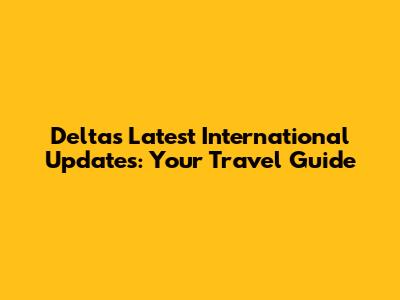 Delta's Latest International Updates: Your Travel Guide