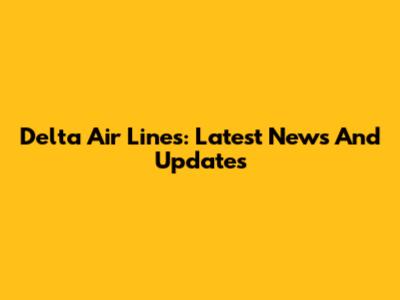 Delta Air Lines: Latest News And Updates