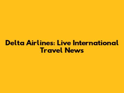 Delta Airlines: Live International Travel News
