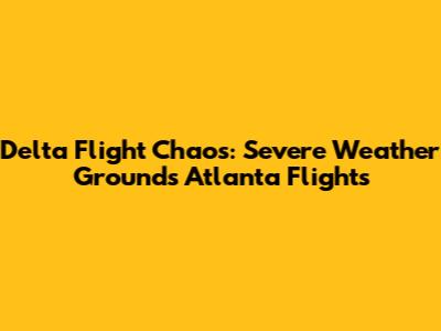 Delta Flight Chaos: Severe Weather Grounds Atlanta Flights