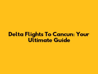 Delta Flights To Cancun: Your Ultimate Guide