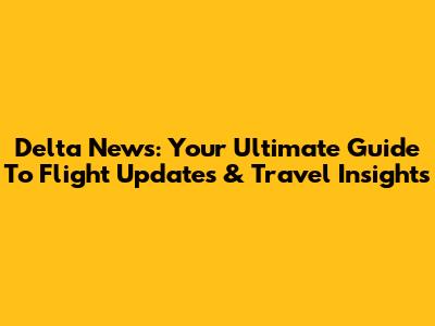 Delta News: Your Ultimate Guide To Flight Updates & Travel Insights