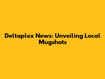 Deltaplex News: Unveiling Local Mugshots