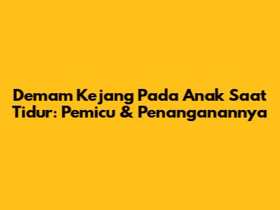 Demam Kejang Pada Anak Saat Tidur: Pemicu & Penanganannya