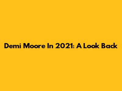 Demi Moore In 2021: A Look Back