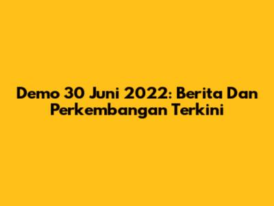 Demo 30 Juni 2022: Berita Dan Perkembangan Terkini