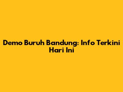 Demo Buruh Bandung: Info Terkini Hari Ini