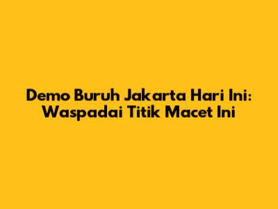 Demo Buruh Jakarta Hari Ini: Waspadai Titik Macet Ini