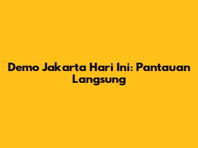 Demo Jakarta Hari Ini: Pantauan Langsung