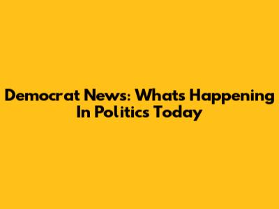 Democrat News: What's Happening In Politics Today