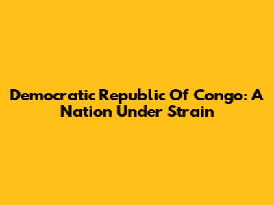 Democratic Republic Of Congo: A Nation Under Strain