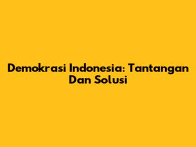 Demokrasi Indonesia: Tantangan Dan Solusi