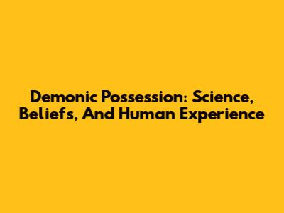 Demonic Possession: Science, Beliefs, And Human Experience