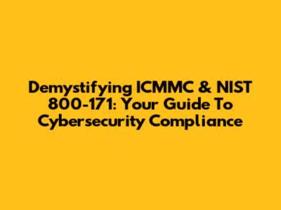 Demystifying ICMMC & NIST 800-171: Your Guide To Cybersecurity Compliance