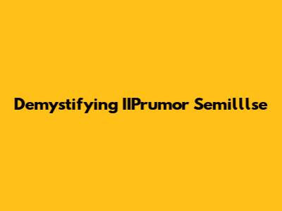 Demystifying IIPrumor Semilllse