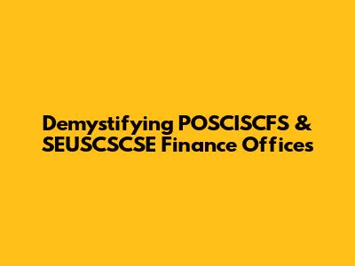 Demystifying POSCISCFS & SEUSCSCSE Finance Offices