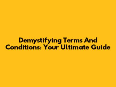 Demystifying Terms And Conditions: Your Ultimate Guide
