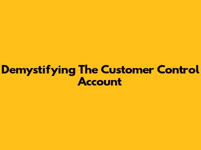 Demystifying The Customer Control Account