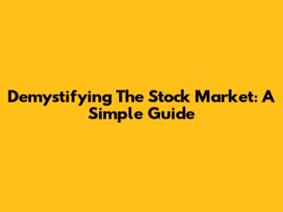 Demystifying The Stock Market: A Simple Guide