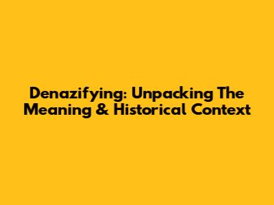 Denazifying: Unpacking The Meaning & Historical Context